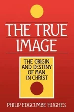 The True Image: The Origin and Destiny of Man in Christ