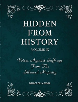 Hidden From History, Volume 9 Voices Against Suffrage from the Silenced Majority