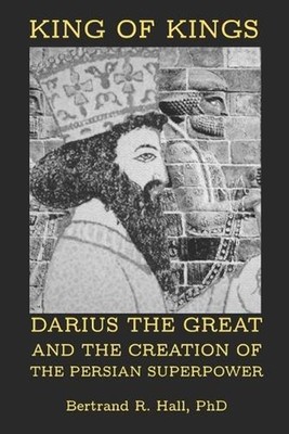 King of Kings: Darius the Great and the Creation of the Persian Superpower by Be