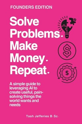 Solve Problems. Make Money. Repeat.: A simple guide to leveraging AI to create u