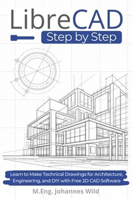 LibreCAD Step by Step: Learn to Make Technical Drawings for Architecture, Engine