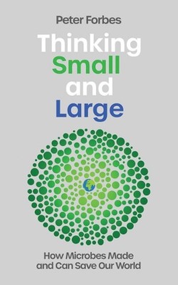 Thinking Small and Large: How Microbes Made and Can Save Our World by Peter Forb
