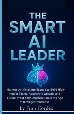 The Smart AI Leader: Harness Artificial Intelligence to Build High-Impact Teams,