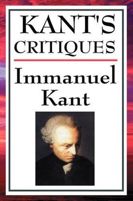Kant's Critiques: The Critique of Pure Reason, the Critique of Practical Reason,