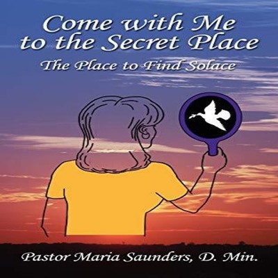 Come with Me to the Secret Place The Place to Find Solace Maria S