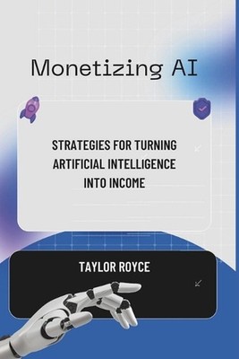 Monetizing AI: Strategies for Turning Artificial Intelligence into Income by Tay