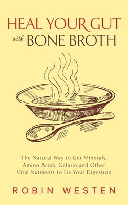 Heal Your Gut with Bone Broth: The Natural Way to get Minerals, Amino Acids, Gel