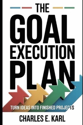 The Goal Execution Plan: Turn Ideas Into Finished Projects by Charles E. Karl Pa