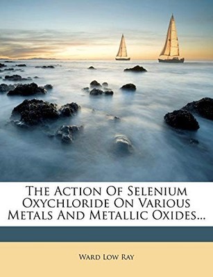 Ray - Action Of Selenium Oxychloride On Various Metals And Metallic Ox - X555z