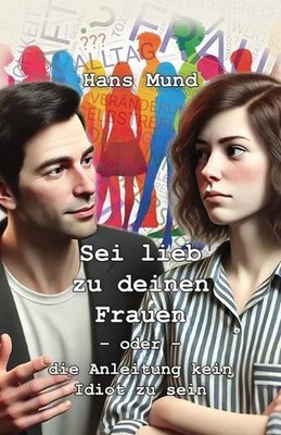 Sei lieb zu deinen Frauen: oder die Anleitung kein Idiot zu sein by Hans Mund Pa