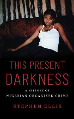 This Present Darkness: A History of Nigerian Organised Crime by Stephen Ellis