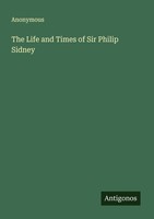 The Life And Times Of Sir Philip Sidney Anonymous