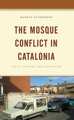 The Mosque Conflict in Catalonia: Space, Culture, and Capitalism by Martin Lunds