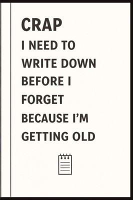 Crap I Need To Write Down Because I am Getting Old: Funny Gift Notebook Journal