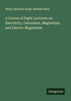 A Course Of Eight Lectures: On Electricity, Galvanism, Magnetism, And Electro-Ma