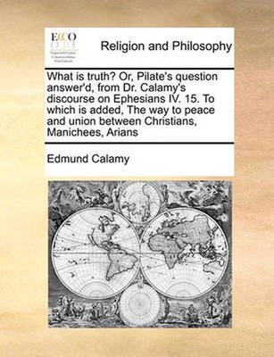 What Is Truth? Or, Pilate's Question Answer'd, from Dr. Calamy's Discourse on Ep