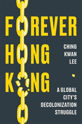 Forever Hong Kong A Global City's Decolonization Struggle Ching Kwan Lee Buch