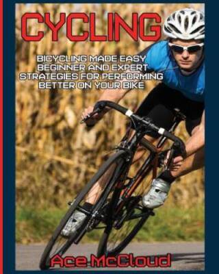 Cycling: Bicycling Made Easy: Beginner and Expert Strategies For Performi - GOOD