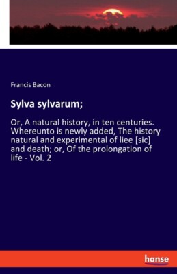 Sylva Sylvarum;: Or, A Natural History, In Ten Centuries  Whereunto Is Newl...
