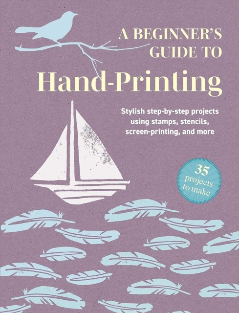 A Beginner's Guide to Hand-Printing: 35 projects to make by CICO Books