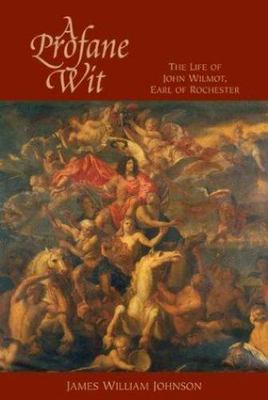 A Profane Wit: The Life of John Wilmot, Earl of Rochester by James W. Johnson,