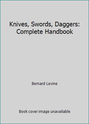 Knives, Swords, Daggers: Complete Handbook by Bernard Levine