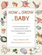 How to Grow a Baby: A Science-Based Guide to Nurturing New Life, from Pregnancy