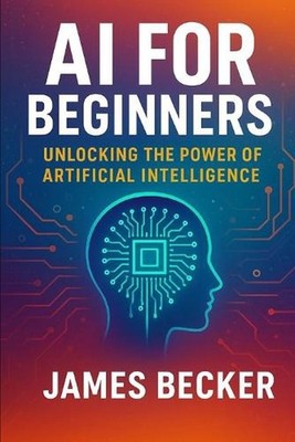 AI for Beginners: Unlocking the Power of Artificial Intelligence by James Becker