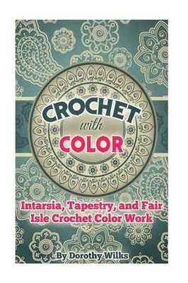 Crochet with Color: Intarsia, Tapestry, and Fair Isle Crochet Color Work by Doro
