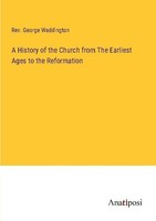 A History Of The Church From The Earliest Ages To The Reformation Rev. George Wa