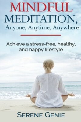 Mindful Meditation, Anyone, Anytime, Anywhere: Achieve a Stress-Free, Healthy-,