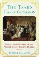 Tsar's Happy Occasion : Ritual and Dynasty in the Weddings of Russia's Rulers...