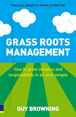 Grass Roots Management: How To Grow Initiative And Responsibilit