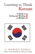 LEARNING TO THINK KOREAN: A GUIDE TO LIVING AND WORKING IN By L. Robert Kohls