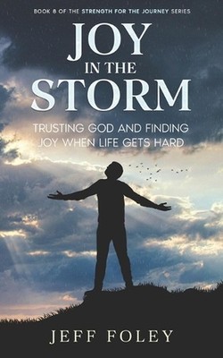 Joy In The Storm: Trusting God And Finding Joy When Life Gets Hard by Jeff Foley