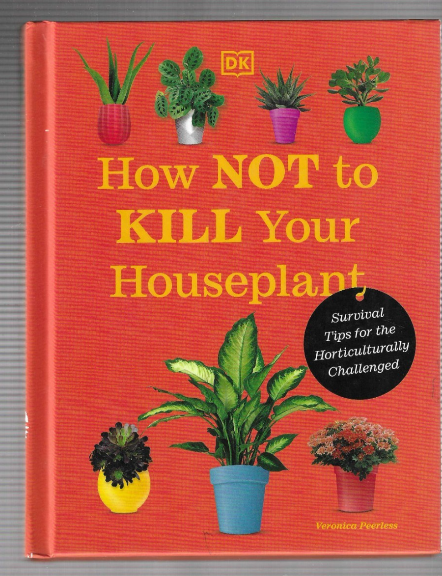 How Not to Kill Your Houseplant New Edition : Survival Tips for the Horticultura