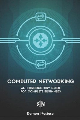 Computer Networking: An Introductory Guide for Complete Beginners by Ramon Nasta