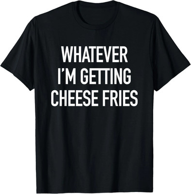Whatever I'm Getting Cheese Fries Funny Quote T-Shirt Food Lover Tee