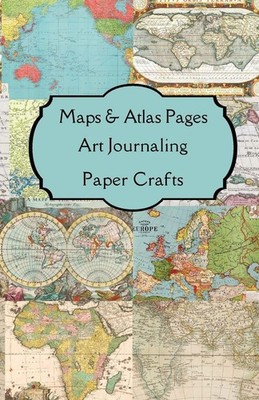 Maps & Atlas Pages Art Journaling Paper Crafts ~ Paper Arts ~  9781387818648