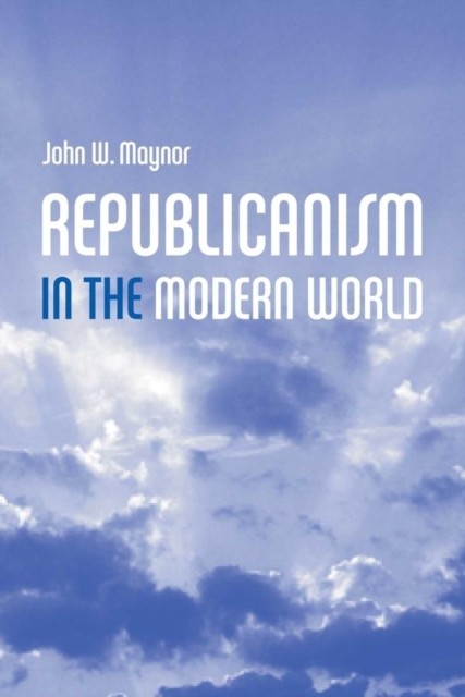 Republicanism in the Modern World Maynor Hardback Polity Press 9780745628073