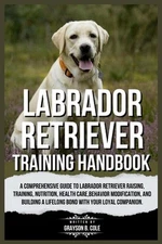 Labrador Retriever Training Handbook: A Comprehensive Guide to Labrador Retrieve