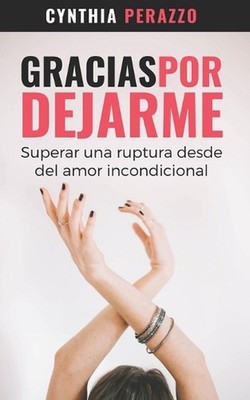 Gracias por dejarme: Superar una ruptura desde el amor incondicional by Cynthia