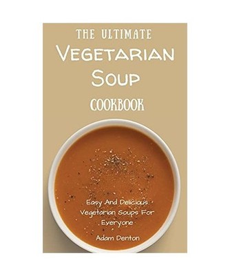 The Ultimate Vegetarian Soup Cookbook: Easy And Delicious Vegetarian Soups For E