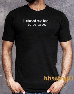 I Closed My Book to Be Here Book Lover T-Shirt