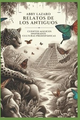 Relatos de Los Antiguos: Cuentos M?gicos Inspirados En Culturas Prehispanicas by
