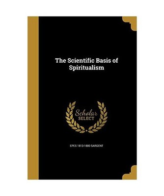 SCIENTIFIC BASIS OF SPIRITUALI, Epes 1813-1880 Sargent