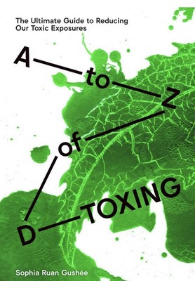 A to Z of D-Toxing: The Ultimate Guide to Reducing Our Toxic Exposures by Gushee