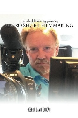 MICRO SHORT FILMMAKING: A GUIDED LEARNING JOURNEY By Robert David Duncan