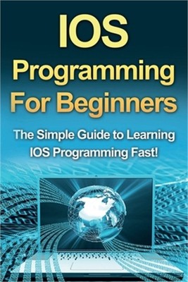 IOS Programming For Beginners: The Simple Guide to Learning IOS Programming Fast