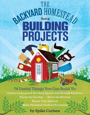 The Backyard Homestead Book of Building Projects: 76 Useful Things You Can B...